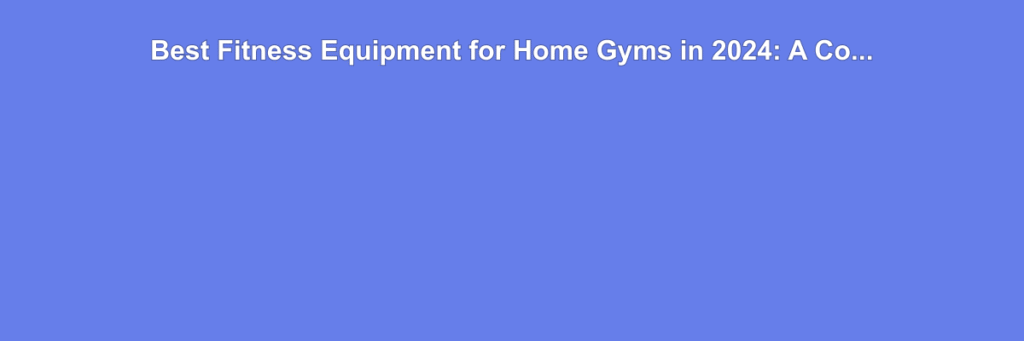 Best Fitness Equipment for Home Gyms in 2024: A Comprehensive Review