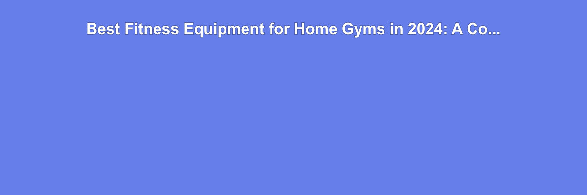 Best Fitness Equipment for Home Gyms in 2024: A Comprehensive Review